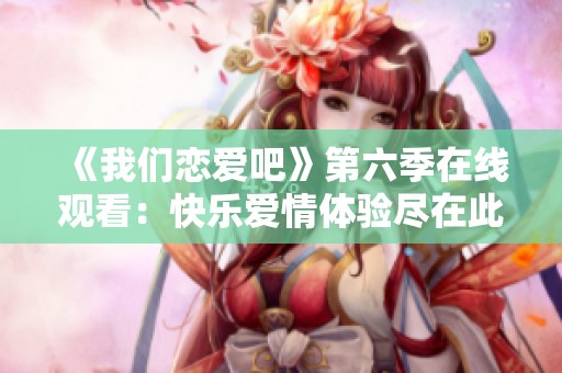 《我们恋爱吧》第六季在线观看：快乐爱情体验尽在此刻