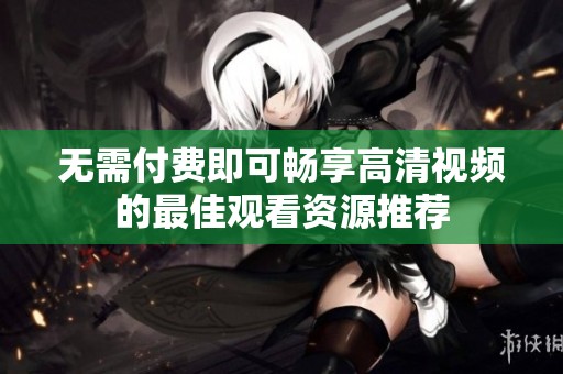 无需付费即可畅享高清视频的最佳观看资源推荐
