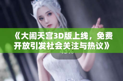《大闹天宫3D版上线，免费开放引发社会关注与热议》
