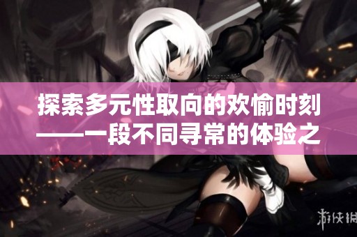 探索多元性取向的欢愉时刻——一段不同寻常的体验之旅