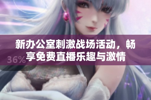 新办公室刺激战场活动，畅享免费直播乐趣与激情