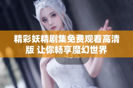 精彩妖精剧集免费观看高清版 让你畅享魔幻世界