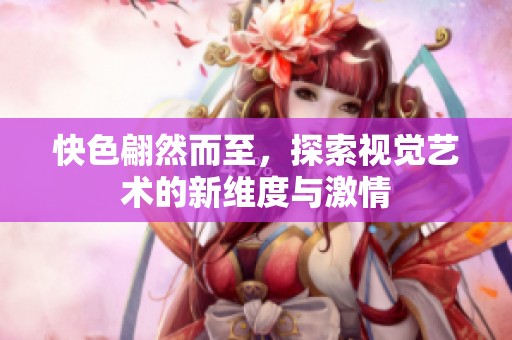 快色翩然而至，探索视觉艺术的新维度与激情