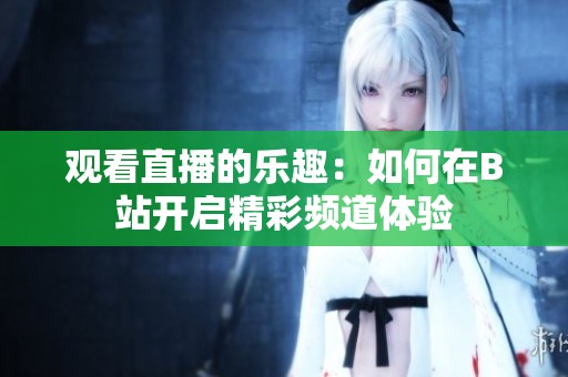 观看直播的乐趣：如何在B站开启精彩频道体验