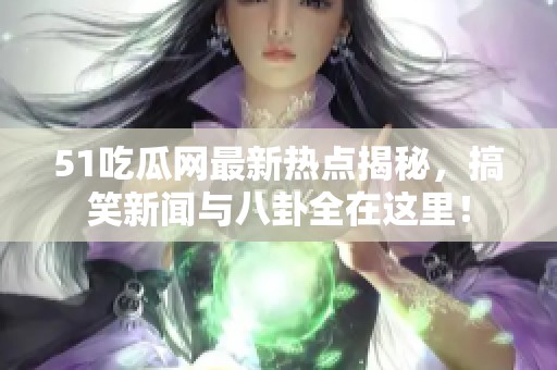 51吃瓜网最新热点揭秘，搞笑新闻与八卦全在这里！