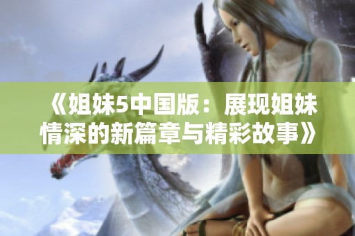 《姐妹5中国版：展现姐妹情深的新篇章与精彩故事》