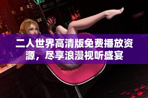 二人世界高清版免费播放资源，尽享浪漫视听盛宴