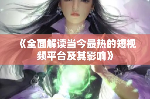 《全面解读当今最热的短视频平台及其影响》