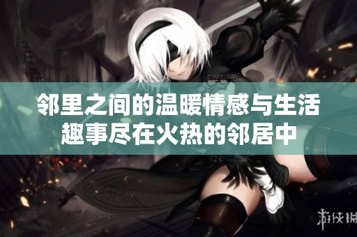 邻里之间的温暖情感与生活趣事尽在火热的邻居中