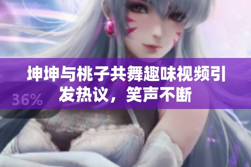 坤坤与桃子共舞趣味视频引发热议，笑声不断