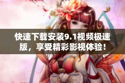 快速下载安装9.1视频极速版，享受精彩影视体验！