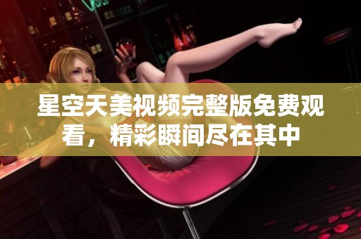 星空天美视频完整版免费观看，精彩瞬间尽在其中