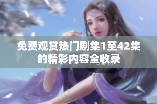 免费观赏热门剧集1至42集的精彩内容全收录
