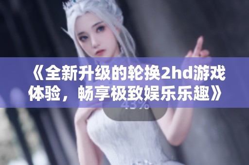 《全新升级的轮换2hd游戏体验，畅享极致娱乐乐趣》