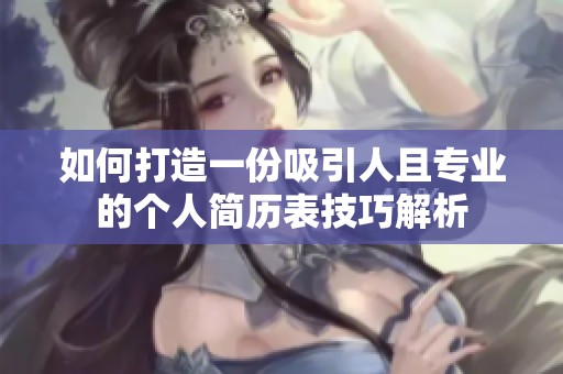 如何打造一份吸引人且专业的个人简历表技巧解析
