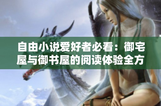 自由小说爱好者必看：御宅屋与御书屋的阅读体验全方位评测