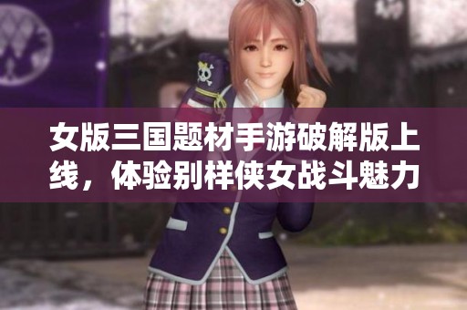 女版三国题材手游破解版上线，体验别样侠女战斗魅力
