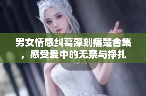 男女情感纠葛深刻痛楚合集，感受爱中的无奈与挣扎