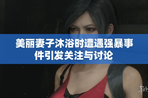 美丽妻子沐浴时遭遇强暴事件引发关注与讨论