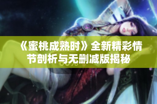 《蜜桃成熟时》全新精彩情节剖析与无删减版揭秘