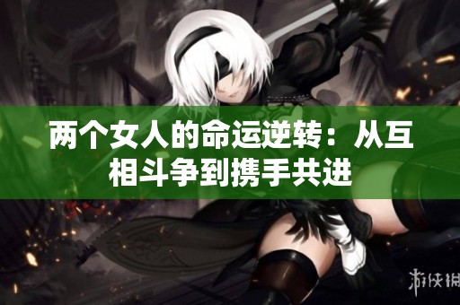 两个女人的命运逆转：从互相斗争到携手共进