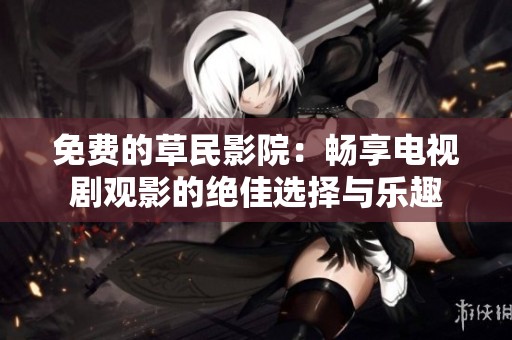 免费的草民影院：畅享电视剧观影的绝佳选择与乐趣
