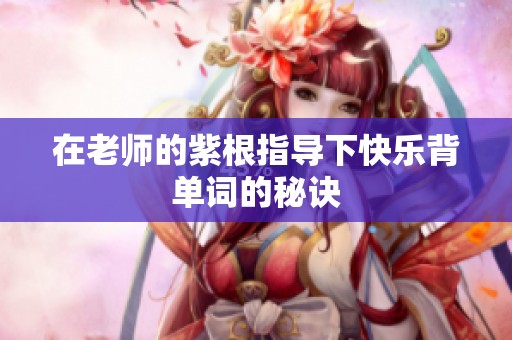 在老师的紫根指导下快乐背单词的秘诀