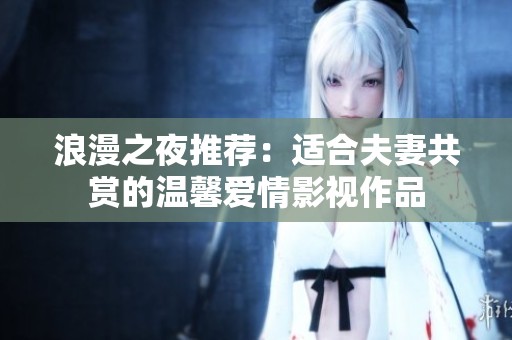 浪漫之夜推荐：适合夫妻共赏的温馨爱情影视作品
