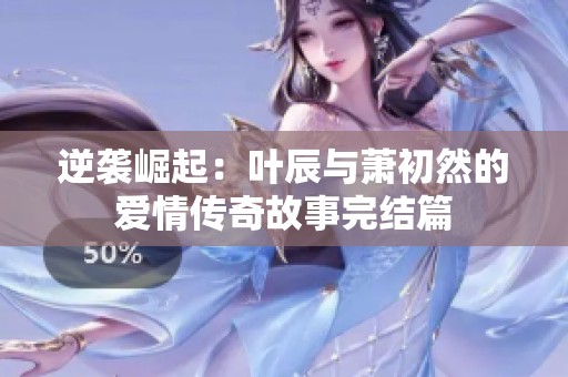 逆袭崛起：叶辰与萧初然的爱情传奇故事完结篇