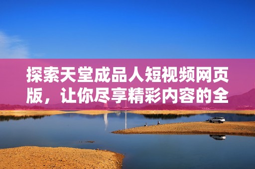 探索天堂成品人短视频网页版，让你尽享精彩内容的全新体验