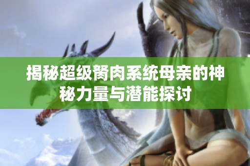 揭秘超级胬肉系统母亲的神秘力量与潜能探讨