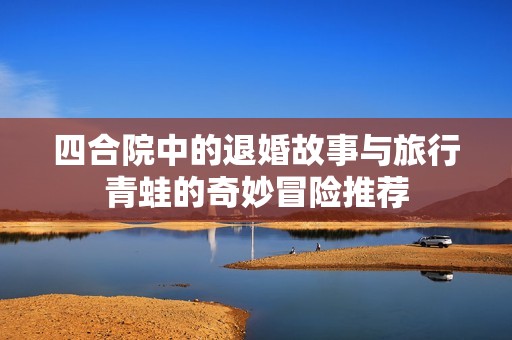 四合院中的退婚故事与旅行青蛙的奇妙冒险推荐