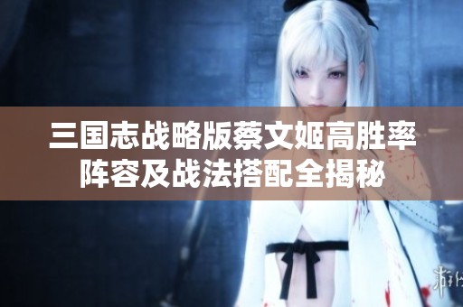 三国志战略版蔡文姬高胜率阵容及战法搭配全揭秘