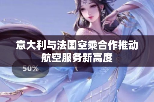 意大利与法国空乘合作推动航空服务新高度