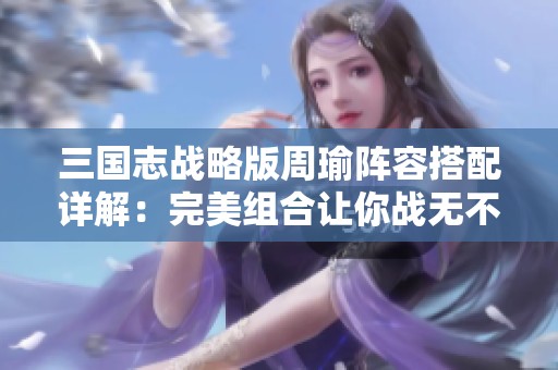 三国志战略版周瑜阵容搭配详解：完美组合让你战无不胜