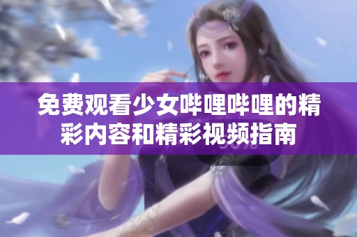 免费观看少女哔哩哔哩的精彩内容和精彩视频指南