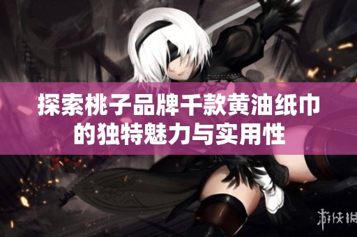 探索桃子品牌千款黄油纸巾的独特魅力与实用性