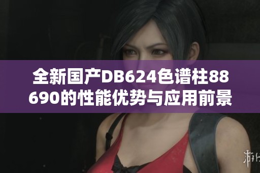 全新国产DB624色谱柱88690的性能优势与应用前景解析