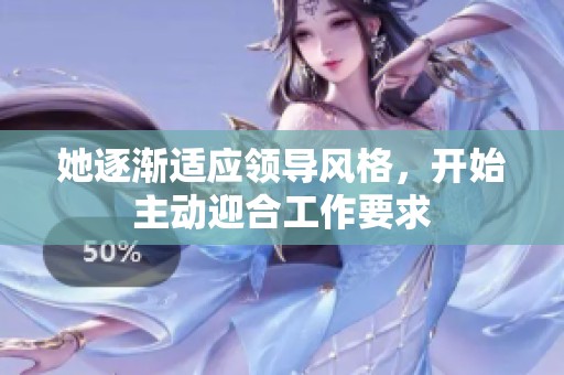 她逐渐适应领导风格，开始主动迎合工作要求