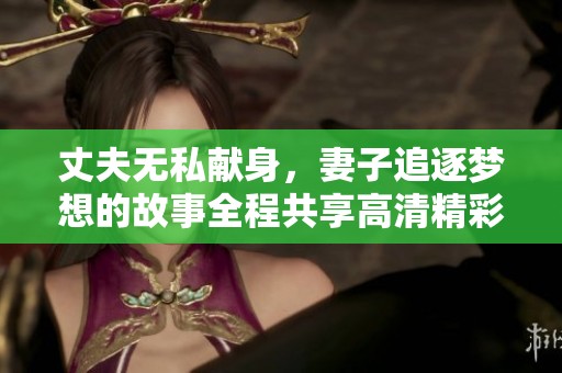 丈夫无私献身，妻子追逐梦想的故事全程共享高清精彩瞬间