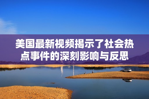 美国最新视频揭示了社会热点事件的深刻影响与反思