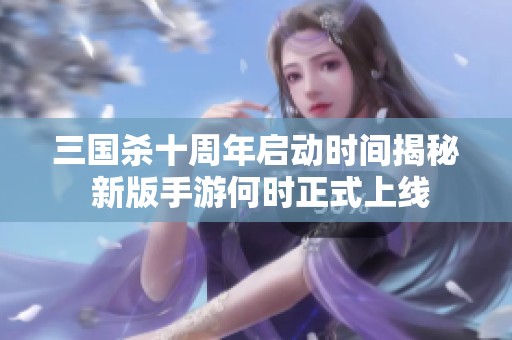 三国杀十周年启动时间揭秘 新版手游何时正式上线