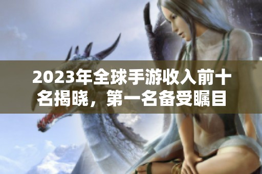 2023年全球手游收入前十名揭晓，第一名备受瞩目