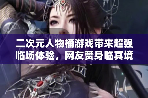 二次元人物桶游戏带来超强临场体验，网友赞身临其境