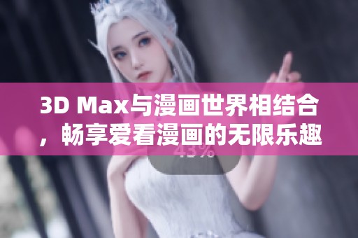 3D Max与漫画世界相结合，畅享爱看漫画的无限乐趣