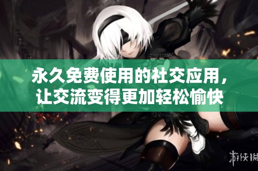 永久免费使用的社交应用，让交流变得更加轻松愉快