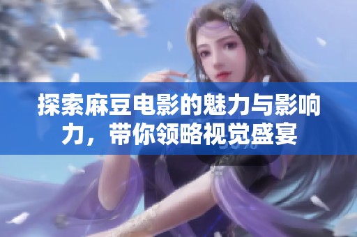 探索麻豆电影的魅力与影响力，带你领略视觉盛宴