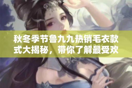 秋冬季节鲁九九热销毛衣款式大揭秘，带你了解最受欢迎的选择