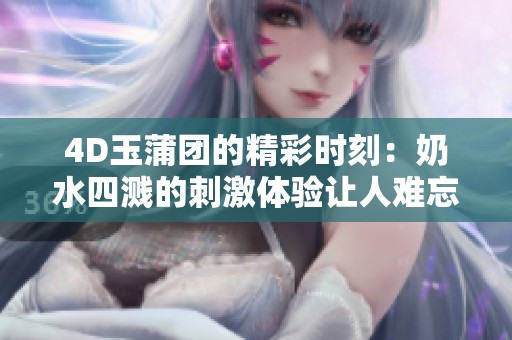 4D玉蒲团的精彩时刻：奶水四溅的刺激体验让人难忘