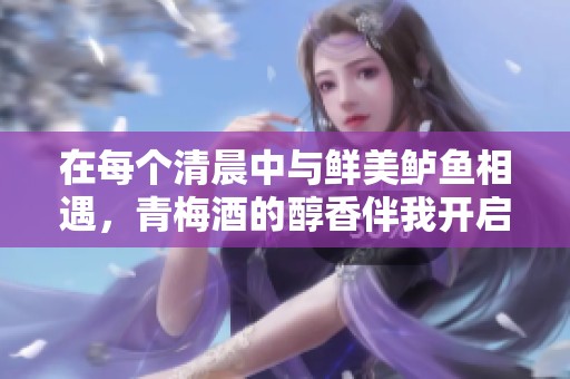 在每个清晨中与鲜美鲈鱼相遇，青梅酒的醇香伴我开启新的一天
